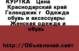 КУРТКА › Цена ­ 2 000 - Краснодарский край, Геленджик г. Одежда, обувь и аксессуары » Женская одежда и обувь   